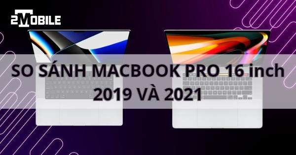 So sánh Macbook Pro 16 inch 2019 và Macbook Pro 16 inch 2021