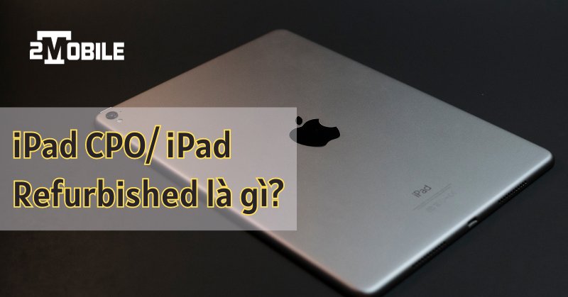 iPad CPO là gì? iPad Refurbished là gì?